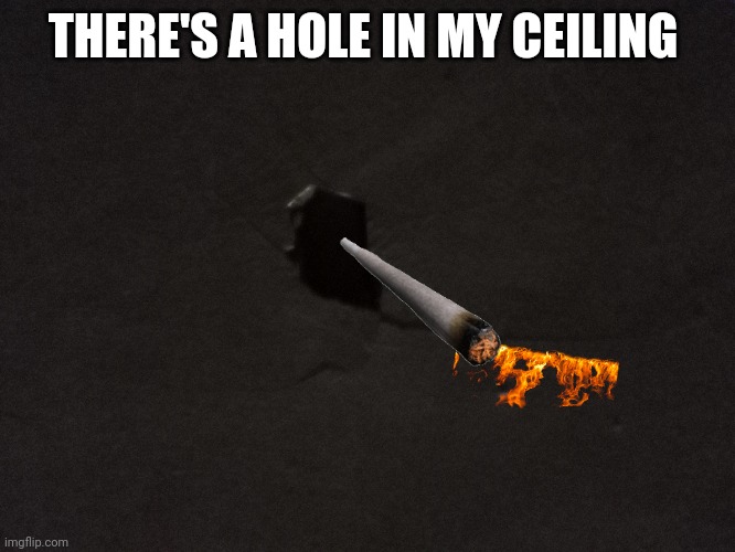 THERE'S A HOLE IN MY CEILING | image tagged in hole | made w/ Imgflip meme maker