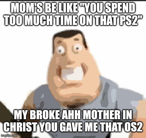 Joe Meme | MOM'S BE LIKE "YOU SPEND TOO MUCH TIME ON THAT PS2" MY BROKE AHH MOTHER IN CHRIST YOU GAVE ME THAT OS2 | image tagged in joe meme | made w/ Imgflip meme maker