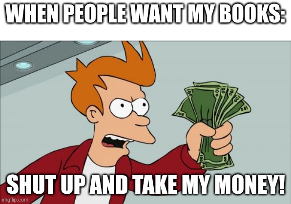 Shut Up And Take My Money Fry | WHEN PEOPLE WANT MY BOOKS:; SHUT UP AND TAKE MY MONEY! | image tagged in memes,shut up and take my money fry | made w/ Imgflip meme maker