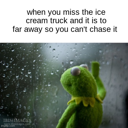 :( | when you miss the ice cream truck and it is to far away so you can't chase it | image tagged in kermit window,sad | made w/ Imgflip meme maker