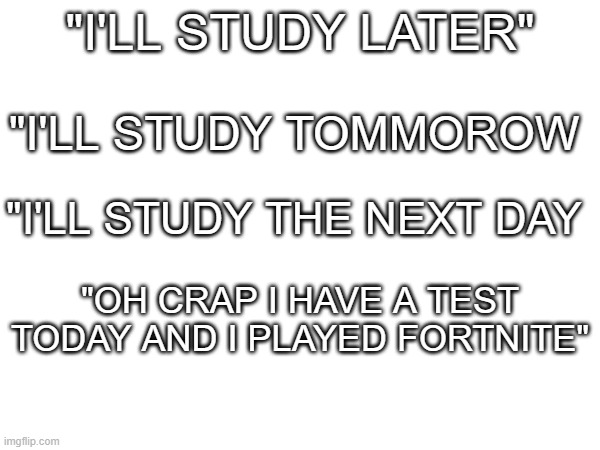 "i'll never study" | "I'LL STUDY LATER"; "I'LL STUDY TOMMOROW; "I'LL STUDY THE NEXT DAY; "OH CRAP I HAVE A TEST TODAY AND I PLAYED FORTNITE" | image tagged in gaming,studying | made w/ Imgflip meme maker