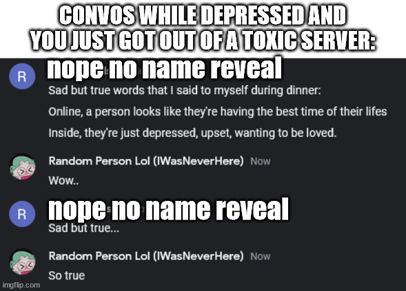 This just happened to me |  CONVOS WHILE DEPRESSED AND YOU JUST GOT OUT OF A TOXIC SERVER:; nope no name reveal; nope no name reveal | image tagged in depressed,true,sad but true | made w/ Imgflip meme maker