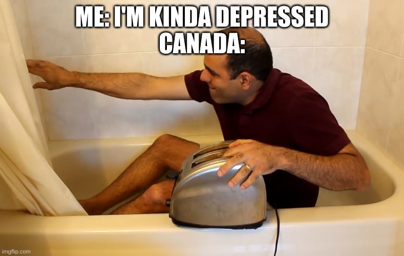 haha canada meme | ME: I'M KINDA DEPRESSED
CANADA: | image tagged in electroboom toaster bath | made w/ Imgflip meme maker