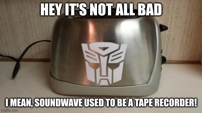 Someone save toastermus prime from taking an energon bath! (I'm bored af) | HEY IT'S NOT ALL BAD; I MEAN, SOUNDWAVE USED TO BE A TAPE RECORDER! | image tagged in autobot toaster | made w/ Imgflip meme maker