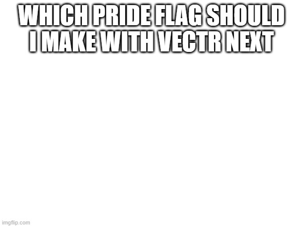 WHICH PRIDE FLAG SHOULD I MAKE WITH VECTR NEXT | made w/ Imgflip meme maker