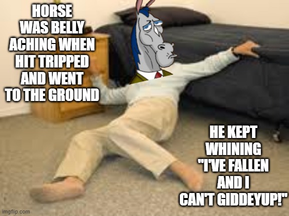 I've Fallen... | HORSE WAS BELLY ACHING WHEN HIT TRIPPED AND WENT TO THE GROUND; HE KEPT WHINING "I'VE FALLEN AND I CAN'T GIDDEYUP!" | image tagged in help i've fallen in a k-hole and can't get up,horse | made w/ Imgflip meme maker