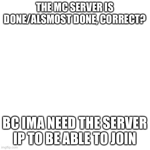To lazy to use my temp lol | THE MC SERVER IS DONE/ALSMOST DONE, CORRECT? BC IMA NEED THE SERVER IP TO BE ABLE TO JOIN | image tagged in memes,blank transparent square | made w/ Imgflip meme maker