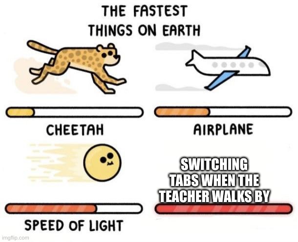 DAT IS TRU | SWITCHING TABS WHEN THE TEACHER WALKS BY | image tagged in the fastest things on earth cheetah airplane speed of light | made w/ Imgflip meme maker