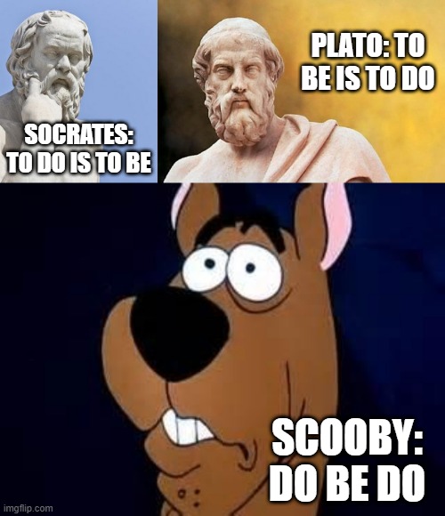 Be and Do | PLATO: TO BE IS TO DO; SOCRATES: TO DO IS TO BE; SCOOBY: DO BE DO | image tagged in socrates,plato,scooby doo surprised | made w/ Imgflip meme maker