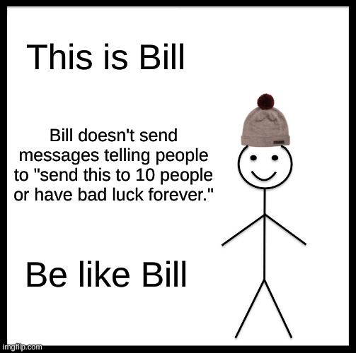 Be Like Bill | This is Bill; Bill doesn't send messages telling people to "send this to 10 people or have bad luck forever."; Be like Bill | image tagged in memes,be like bill | made w/ Imgflip meme maker