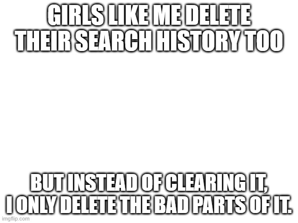 GIRLS LIKE ME DELETE THEIR SEARCH HISTORY TOO; BUT INSTEAD OF CLEARING IT, I ONLY DELETE THE BAD PARTS OF IT. | made w/ Imgflip meme maker