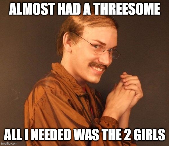 Ewwww | ALMOST HAD A THREESOME; ALL I NEEDED WAS THE 2 GIRLS | image tagged in creepy guy | made w/ Imgflip meme maker