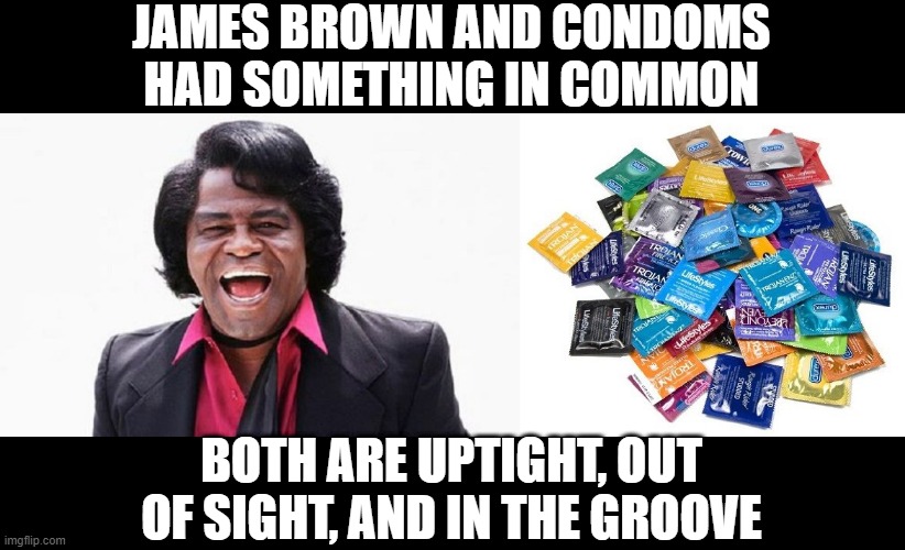 Common | JAMES BROWN AND CONDOMS HAD SOMETHING IN COMMON; BOTH ARE UPTIGHT, OUT OF SIGHT, AND IN THE GROOVE | image tagged in james brown,condom | made w/ Imgflip meme maker