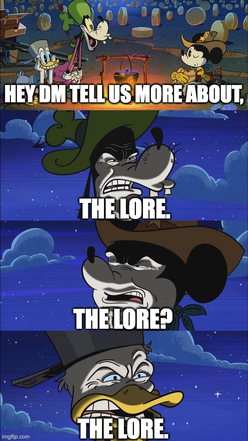 the lore... | HEY DM TELL US MORE ABOUT, THE LORE. THE LORE? THE LORE. | image tagged in dnd,dungeons and dragons,lore,the lore | made w/ Imgflip meme maker