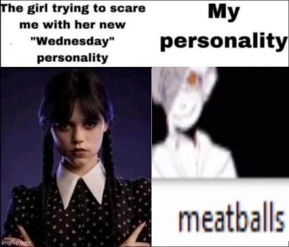 meatballs | image tagged in the girl trying to scare me with her new wednesday personality | made w/ Imgflip meme maker