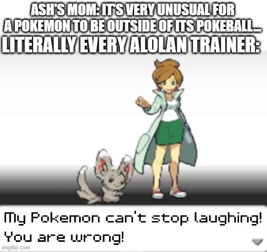 Its like Poke balls don't even exist | ASH'S MOM: IT'S VERY UNUSUAL FOR A POKEMON TO BE OUTSIDE OF ITS POKEBALL... LITERALLY EVERY ALOLAN TRAINER: | image tagged in my pokemon can't stop laughing you are wrong,pokemon,so true,funny | made w/ Imgflip meme maker