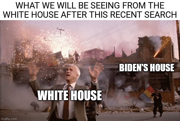 Nothing to See Here | WHAT WE WILL BE SEEING FROM THE WHITE HOUSE AFTER THIS RECENT SEARCH; BIDEN'S HOUSE; WHITE HOUSE | image tagged in nothing to see here,democrats,biden,joe biden,white house | made w/ Imgflip meme maker