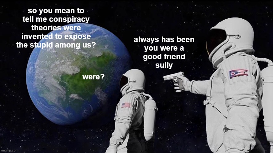 a fatal tragedy | so you mean to tell me conspiracy theories were invented to expose the stupid among us? always has been
you were a
good friend
sully; were? | image tagged in always has been,astronauts,space,conspiracy theories,urban myths,satire | made w/ Imgflip meme maker