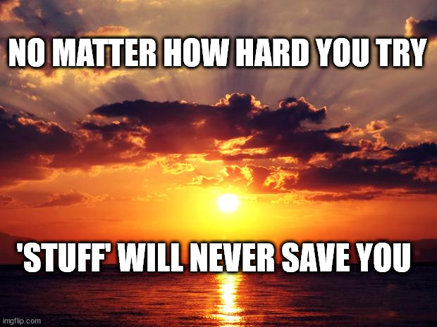 Sunset |  NO MATTER HOW HARD YOU TRY; 'STUFF' WILL NEVER SAVE YOU | image tagged in sunset | made w/ Imgflip meme maker