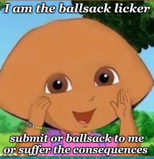 Bald Dora | I am the ballsack licker; submit or ballsack to me or suffer the consequences | made w/ Imgflip meme maker