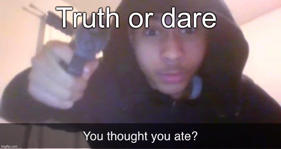You thought you ate? | Truth or dare | image tagged in you thought you ate | made w/ Imgflip meme maker