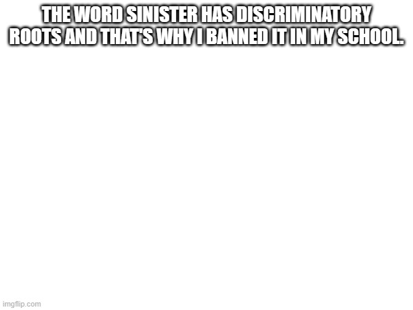 But apparently students cant ban words | THE WORD SINISTER HAS DISCRIMINATORY ROOTS AND THAT'S WHY I BANNED IT IN MY SCHOOL. | made w/ Imgflip meme maker