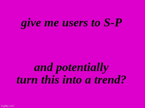 maybe a trend | give me users to S-P; and potentially turn this into a trend? | made w/ Imgflip meme maker