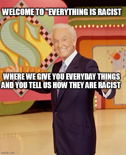 Game show  | WELCOME TO "EVERYTHING IS RACIST; WHERE WE GIVE YOU EVERYDAY THINGS AND YOU TELL US HOW THEY ARE RACIST | image tagged in game show | made w/ Imgflip meme maker