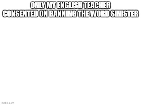 ONLY MY ENGLISH TEACHER CONSENTED ON BANNING THE WORD SINISTER | made w/ Imgflip meme maker