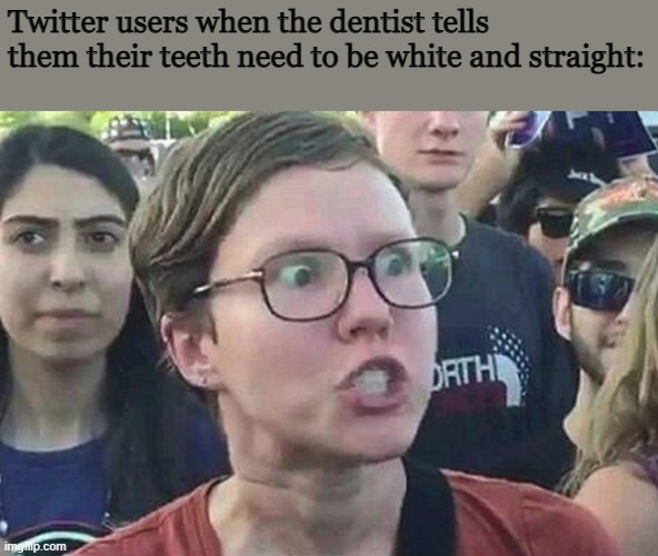 OH NO | Twitter users when the dentist tells them their teeth need to be white and straight: | image tagged in triggered liberal | made w/ Imgflip meme maker