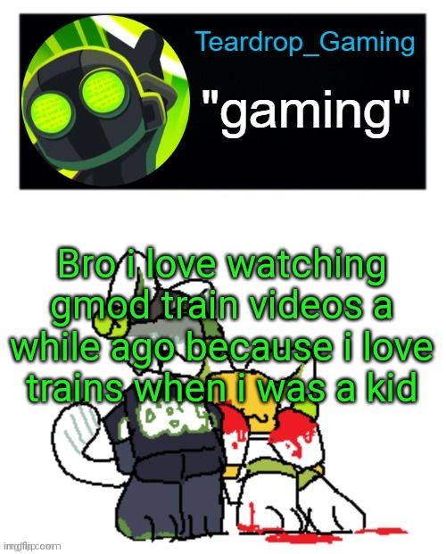 Teardrop_Gaming template | Bro i love watching gmod train videos a while ago because i love trains when i was a kid | image tagged in teardrop_gaming template | made w/ Imgflip meme maker