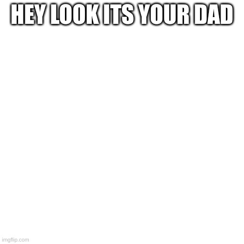 Blank Transparent Square Meme | HEY LOOK ITS YOUR DAD | image tagged in memes,blank transparent square | made w/ Imgflip meme maker