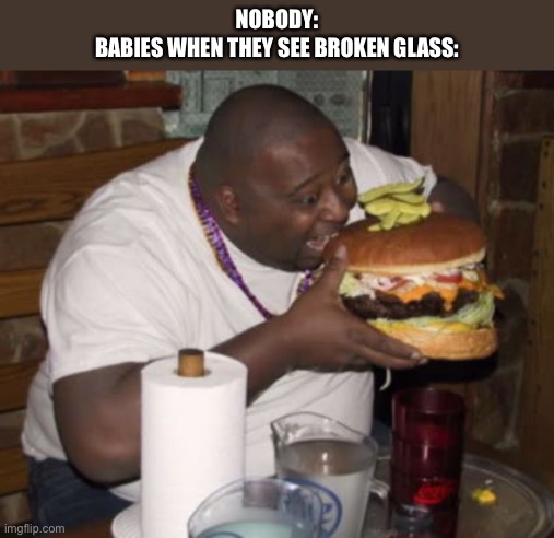 B A B I E S ! | NOBODY:
BABIES WHEN THEY SEE BROKEN GLASS: | image tagged in fat guy eating burger | made w/ Imgflip meme maker