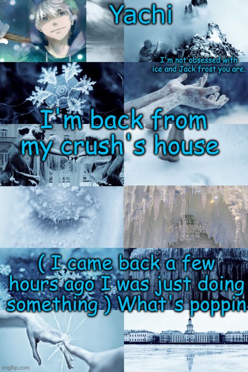 Yachi's jack frost temp | I'm back from my crush's house; ( I came back a few hours ago I was just doing something ) What's poppin | image tagged in yachi's jack frost temp | made w/ Imgflip meme maker