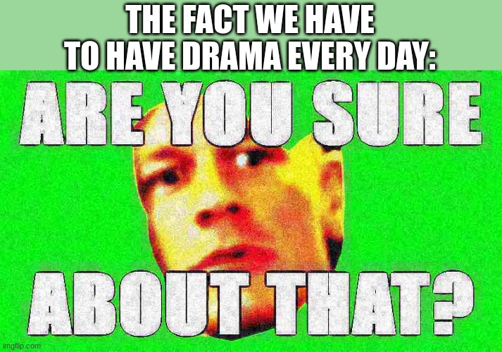 John Cena are you sure about that deep-fried 1 | THE FACT WE HAVE TO HAVE DRAMA EVERY DAY: | image tagged in john cena are you sure about that deep-fried 1 | made w/ Imgflip meme maker