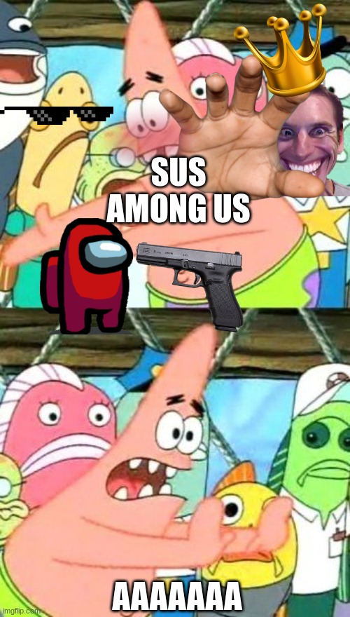 SUS IMAGE | SUS AMONG US; AAAAAAA | image tagged in memes,put it somewhere else patrick | made w/ Imgflip meme maker