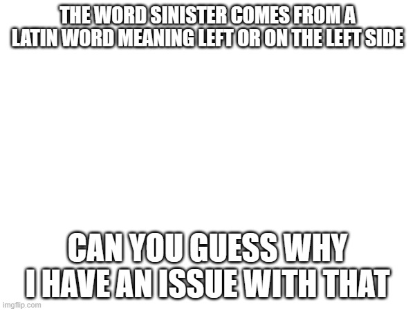 THE WORD SINISTER COMES FROM A LATIN WORD MEANING LEFT OR ON THE LEFT SIDE; CAN YOU GUESS WHY I HAVE AN ISSUE WITH THAT | made w/ Imgflip meme maker