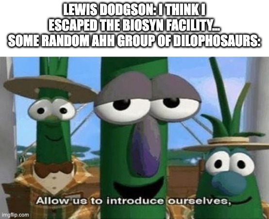 Fatality | LEWIS DODGSON: I THINK I ESCAPED THE BIOSYN FACILITY...
SOME RANDOM AHH GROUP OF DILOPHOSAURS: | image tagged in allow us to introduce ourselves | made w/ Imgflip meme maker