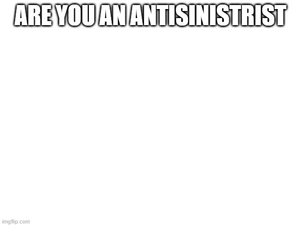 ARE YOU AN ANTISINISTRIST | made w/ Imgflip meme maker