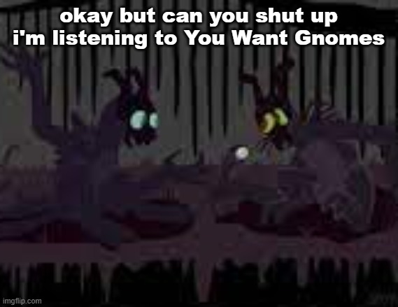 sfvcjaingers | okay but can you shut up i'm listening to You Want Gnomes | image tagged in sfvcjaingers | made w/ Imgflip meme maker