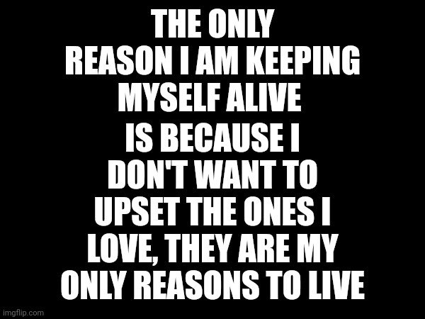 Before you ask, no, I'm not okay | IS BECAUSE I DON'T WANT TO UPSET THE ONES I LOVE, THEY ARE MY ONLY REASONS TO LIVE; THE ONLY REASON I AM KEEPING MYSELF ALIVE | made w/ Imgflip meme maker
