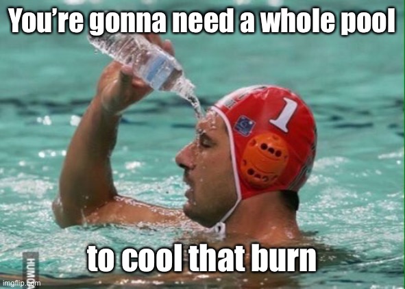 Water in pool | You’re gonna need a whole pool to cool that burn | image tagged in water in pool | made w/ Imgflip meme maker