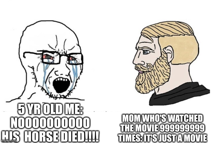 Soyboy Vs Yes Chad | 5 YR OLD ME: NOOOOOOOOOO HIS  HORSE DIED!!!! MOM WHO'S WATCHED THE MOVIE 999999999 TIMES: IT'S JUST A MOVIE | image tagged in soyboy vs yes chad | made w/ Imgflip meme maker