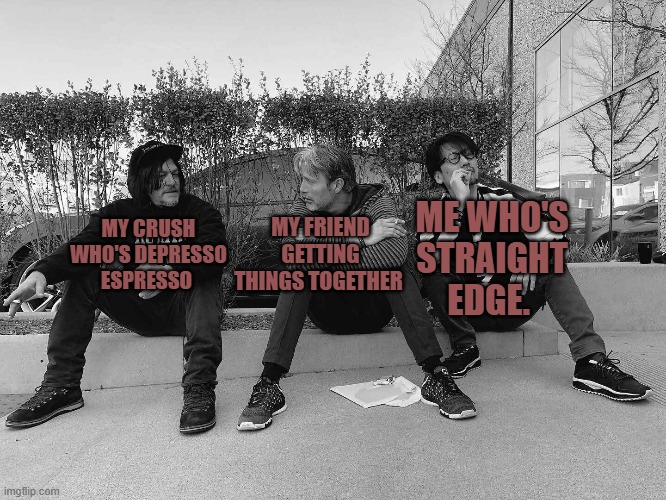 me and my group | MY FRIEND GETTING THINGS TOGETHER; ME WHO'S STRAIGHT EDGE. MY CRUSH WHO'S DEPRESSO ESPRESSO | image tagged in memes | made w/ Imgflip meme maker