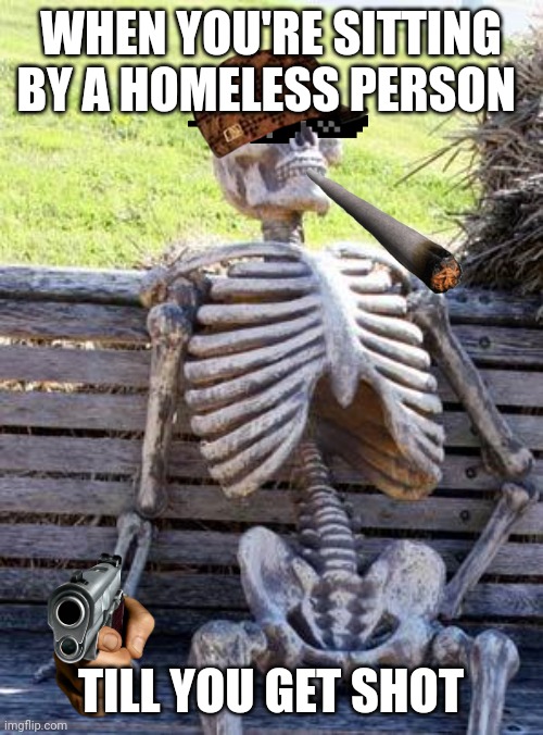 Waiting Skeleton Meme | WHEN YOU'RE SITTING BY A HOMELESS PERSON; TILL YOU GET SHOT | image tagged in memes,waiting skeleton | made w/ Imgflip meme maker