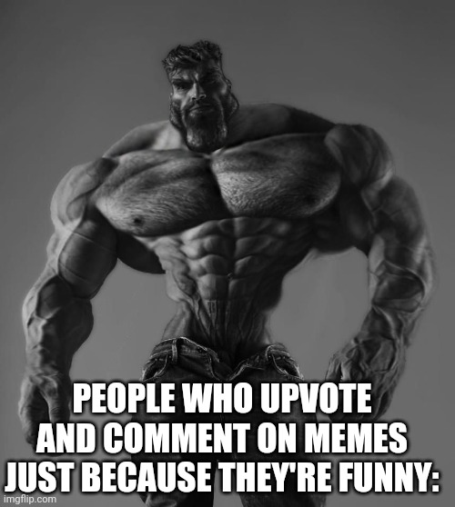 GigaChad | PEOPLE WHO UPVOTE AND COMMENT ON MEMES JUST BECAUSE THEY'RE FUNNY: | image tagged in gigachad | made w/ Imgflip meme maker