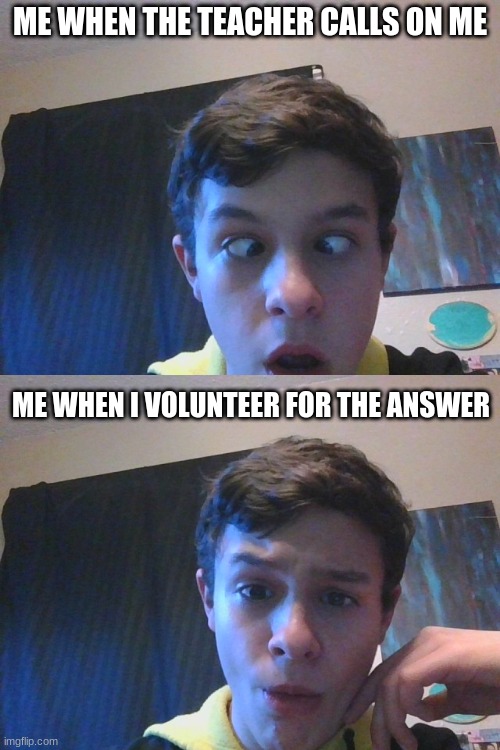 Exactly | ME WHEN THE TEACHER CALLS ON ME; ME WHEN I VOLUNTEER FOR THE ANSWER | image tagged in funny,relatable,goofy | made w/ Imgflip meme maker