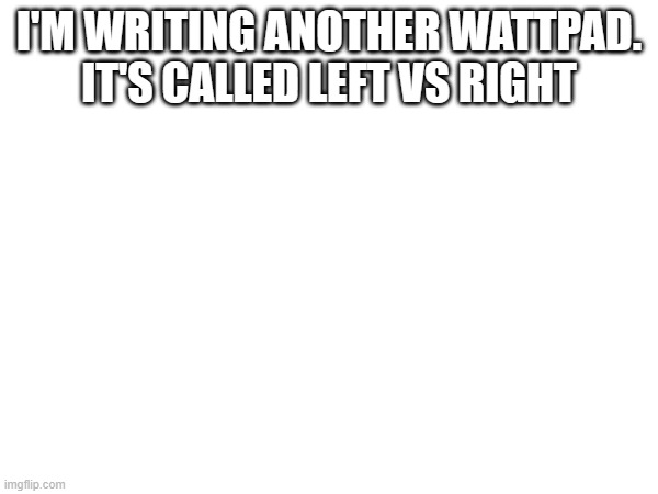 Gues what it's about | I'M WRITING ANOTHER WATTPAD. IT'S CALLED LEFT VS RIGHT | made w/ Imgflip meme maker