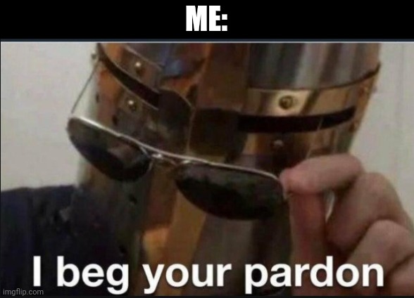 I beg your pardon | ME: | image tagged in i beg your pardon | made w/ Imgflip meme maker