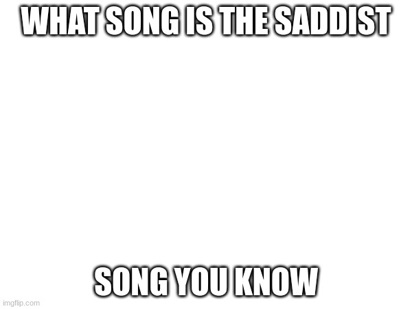 i wana know | WHAT SONG IS THE SADDIST; SONG YOU KNOW | image tagged in question | made w/ Imgflip meme maker